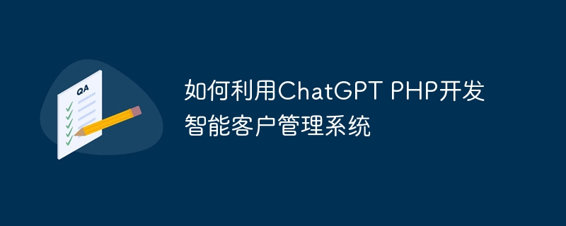 如何利用ChatGPT PHP开发智能客户管理系统