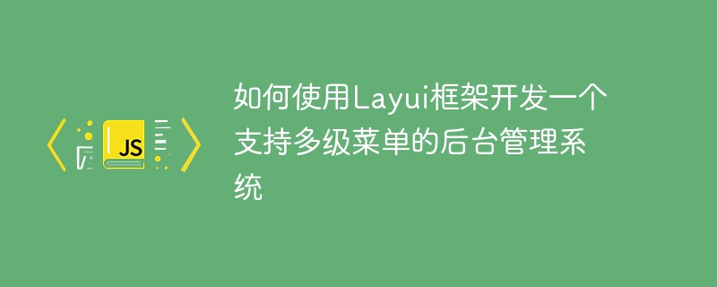 Layui 프레임워크를 사용하여 다단계 메뉴를 지원하는 백엔드 관리 시스템을 개발하는 방법