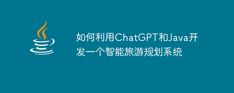 如何利用ChatGPT和Java開發一個智慧旅遊規劃系統