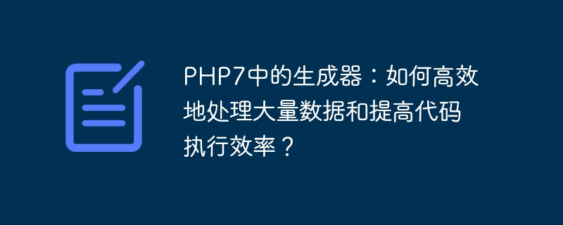 PHP7 のジェネレーター: 大量のデータを効率的に処理し、コードの実行効率を向上させる方法は?