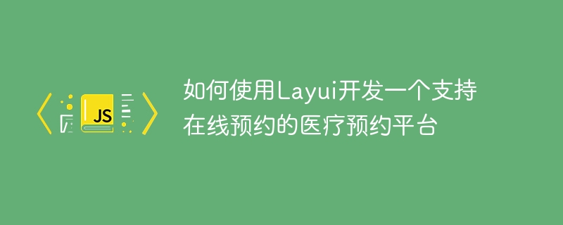 Layui を使用してオンライン予約をサポートする医療予約プラットフォームを開発する方法