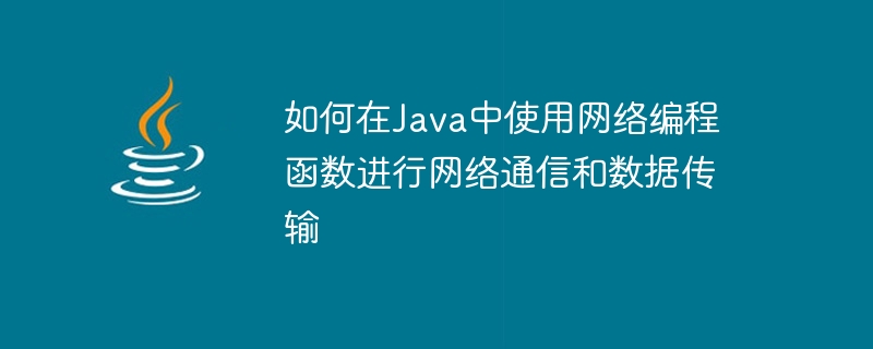 Java のネットワーク プログラミング関数を使用してネットワーク通信とデータ送信を行う方法