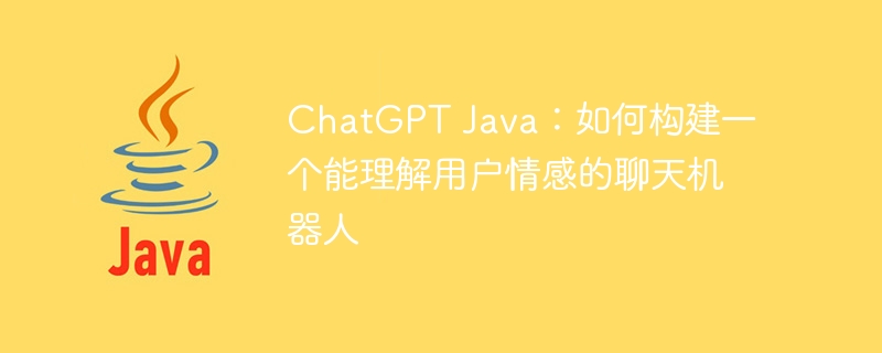 ChatGPT Java：如何构建一个能理解用户情感的聊天机器人