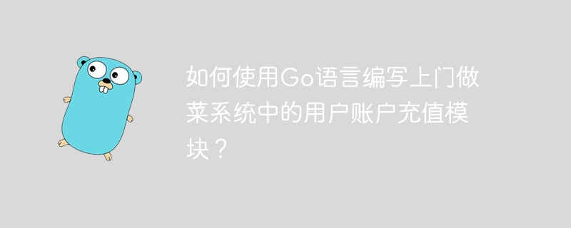 Go 言語を使用して、訪問調理システムのユーザー アカウント リチャージ モジュールを作成するにはどうすればよいですか?