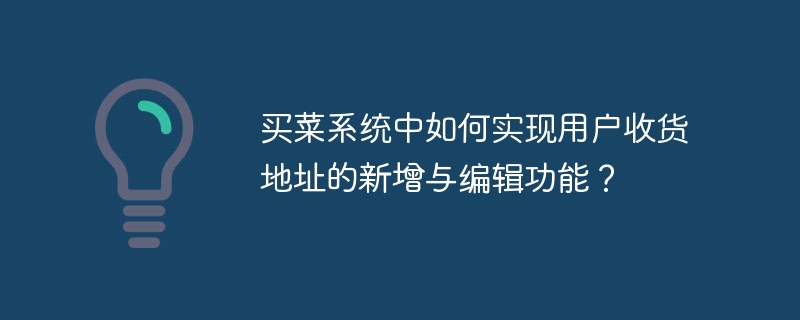 買菜系統中如何實現用戶收貨地址的新增與編輯功能？