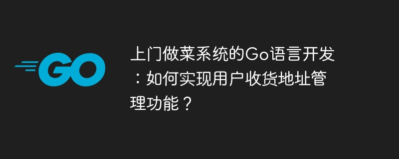 Go language development of door-to-door cooking system: How to implement user delivery address management function?