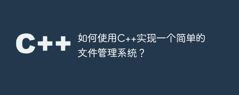 如何使用C++实现一个简单的文件管理系统？