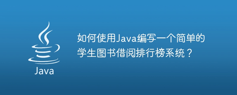 Java を使用して簡単な学生の図書貸出ランキング システムを作成するにはどうすればよいですか?