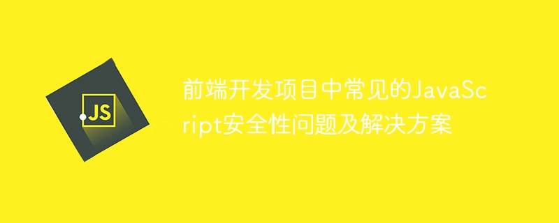 前端开发项目中常见的JavaScript安全性问题及解决方案