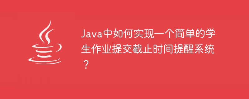 Java中如何实现一个简单的学生作业提交截止时间提醒系统？