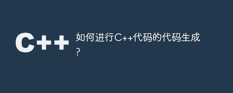 如何进行C++代码的代码生成?