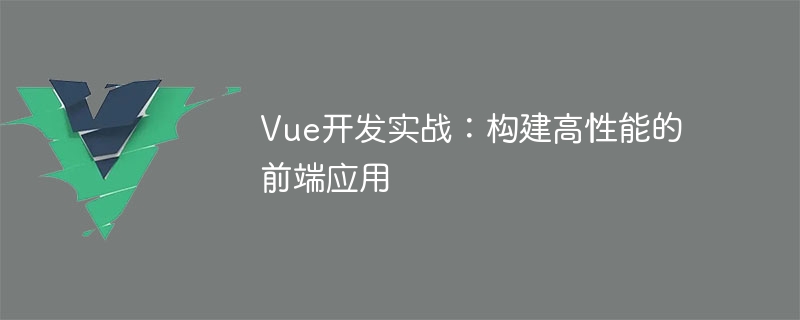 Vue 開発の実践: 高性能フロントエンド アプリケーションの構築