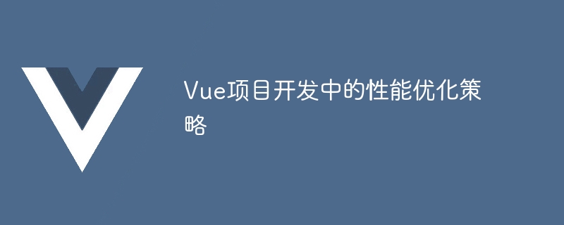 Vue プロジェクト開発におけるパフォーマンス最適化戦略