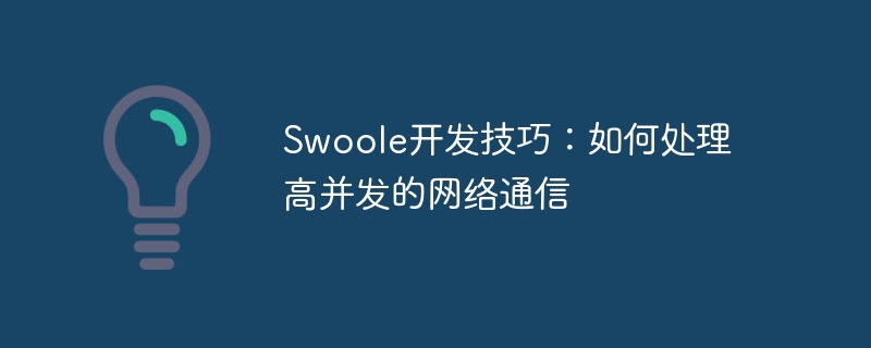 Swoole 開発のヒント: 同時実行性の高いネットワーク通信を処理する方法