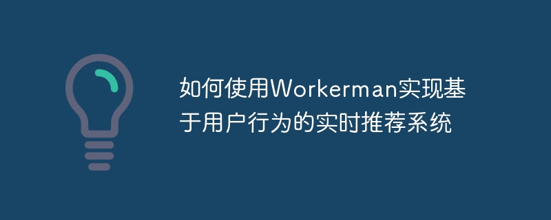 Workerman を使用してユーザーの行動に基づいたリアルタイム レコメンデーション システムを実装する方法