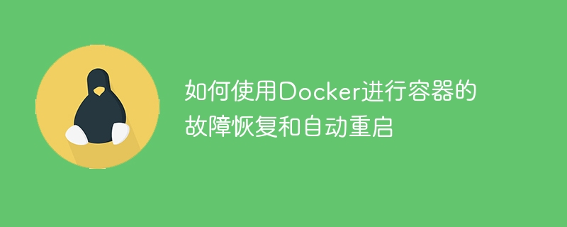 Cara menggunakan Docker untuk pemulihan kegagalan kontena dan mulakan semula automatik