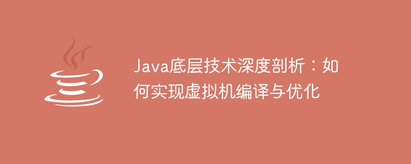 Java底層技術深度剖析：如何實現虛擬機器編譯與最佳化