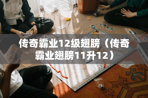 升级至12级的传奇霸业翅膀（传奇霸业翅膀11升12）