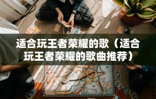 适合玩王者荣耀的歌（适合玩王者荣耀的歌曲推荐）