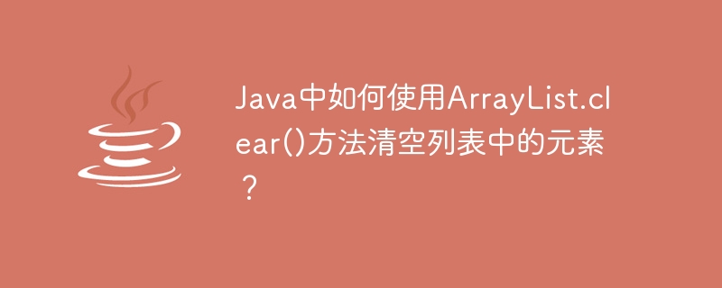 Java中如何使用ArrayList.clear()方法清空清單中的元素？
