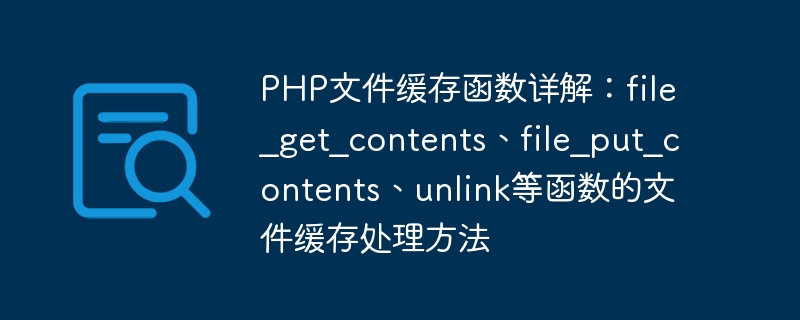 Detailed explanation of PHP file caching functions: file caching processing methods of file_get_contents, file_put_contents, unlink and other functions