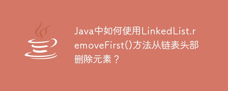 Java中如何使用LinkedList.removeFirst()方法从链表头部删除元素？
