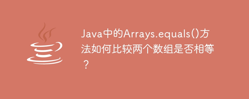 Java の Arrays.equals() メソッドは、2 つの配列が等しいかどうかをどのように比較しますか?