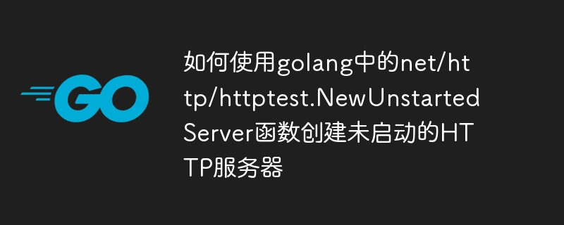 如何使用golang中的net/http/httptest.NewUnstartedServer函数创建未启动的HTTP服务器