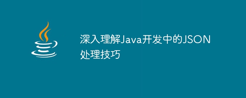 Java 개발에서 JSON 처리 기술에 대한 심층적인 이해