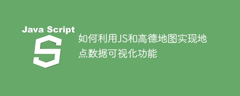 如何利用JS和高德地图实现地点数据可视化功能