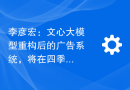 李彦宏：文心大模型重构后的广告系统，将在四季度为百度带来数亿元增量收入