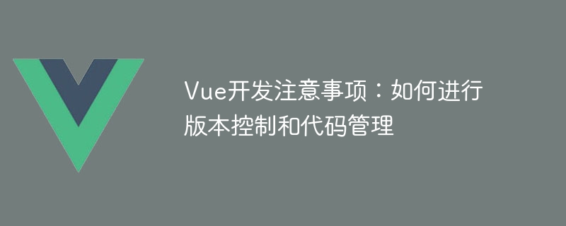 Vue 개발에 대한 참고 사항: 버전 제어 및 코드 관리 수행 방법