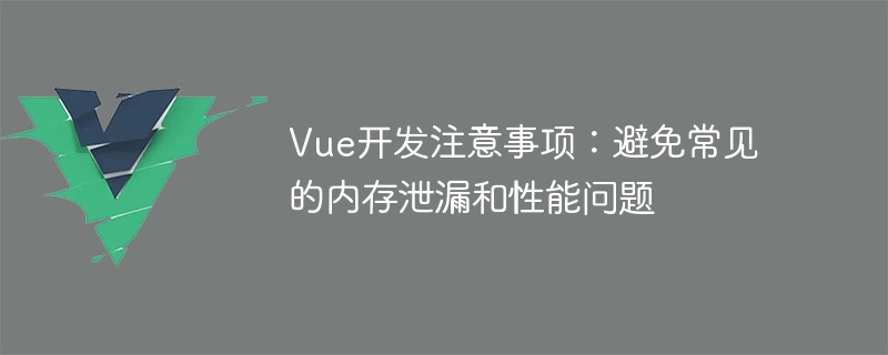 Vue开发注意事项：避免常见的内存泄漏和性能问题