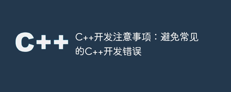 C++开发注意事项：避免常见的C++开发错误