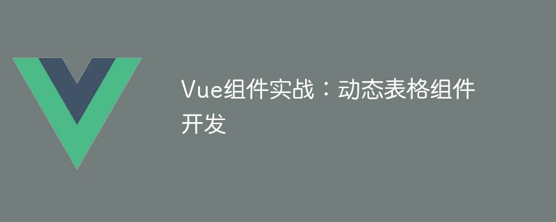 Vue组件实战：动态表格组件开发