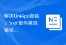解决UniApp报错：'xxx'组件属性错误的问题