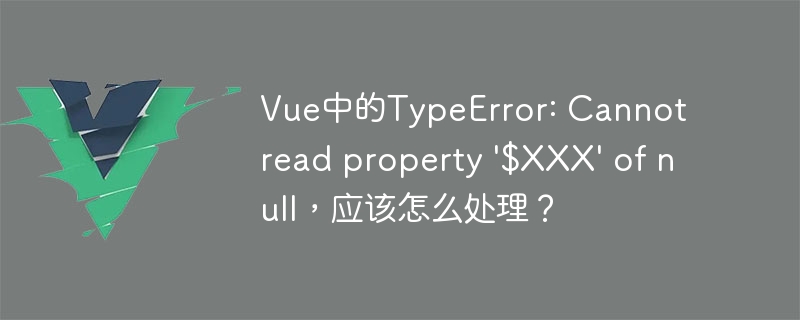 Vue中的TypeError: Cannot read property '$XXX' of null，应该怎么处理？