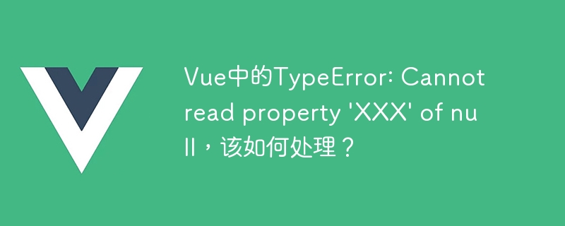 Vue中的TypeError: Cannot read property 'XXX' of null，该如何处理？