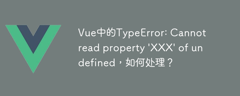 Vue中的TypeError: Cannot read property 'XXX' of undefined，如何处理？