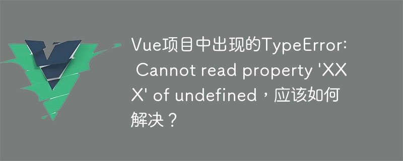 Vue项目中出现的TypeError: Cannot read property 'XXX' of undefined，应该如何解决？