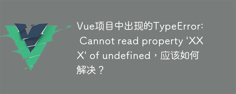 Vue项目中出现的TypeError: Cannot read property \'XXX\' of undefined，应该如何解决？