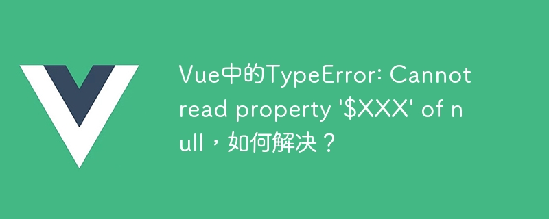 Vue中的TypeError: Cannot read property \'$XXX\' of null，如何解决？
