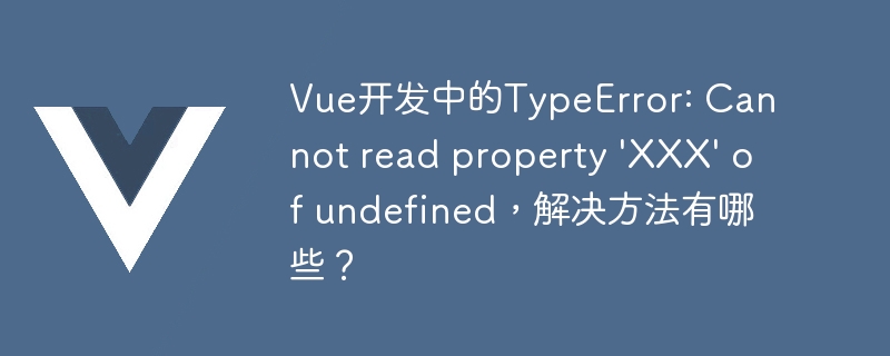 Vue开发中的TypeError: Cannot read property \'XXX\' of undefined，解决方法有哪些？