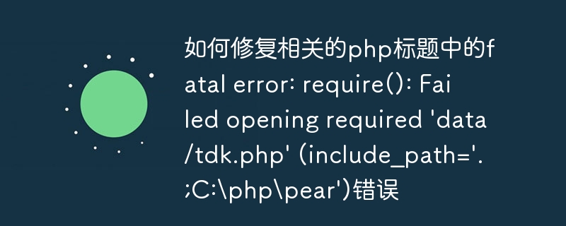 如何修复相关的php标题中的fatal error: require(): Failed opening required \'data/tdk.php\' (include_path=\'.;C:\\php\\pear\')错误