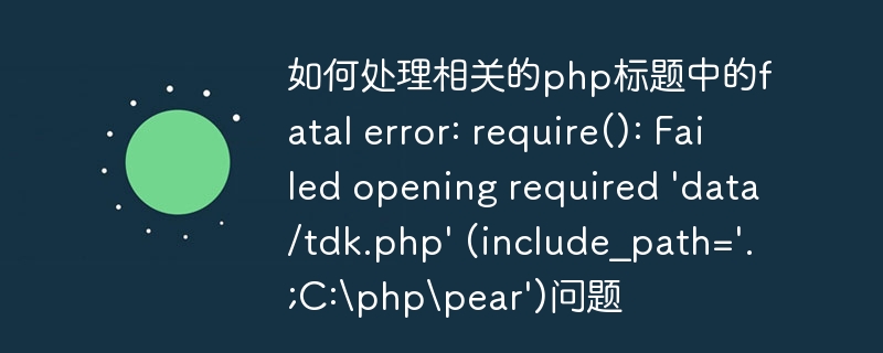 如何处理相关的php标题中的fatal error: require(): Failed opening required 'data/tdk.php' (include_path='.;C:phppear')问题