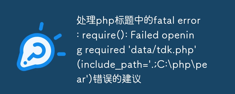处理php标题中的fatal error: require(): Failed opening required 'data/tdk.php' (include_path='.;C:phppear')错误的建议