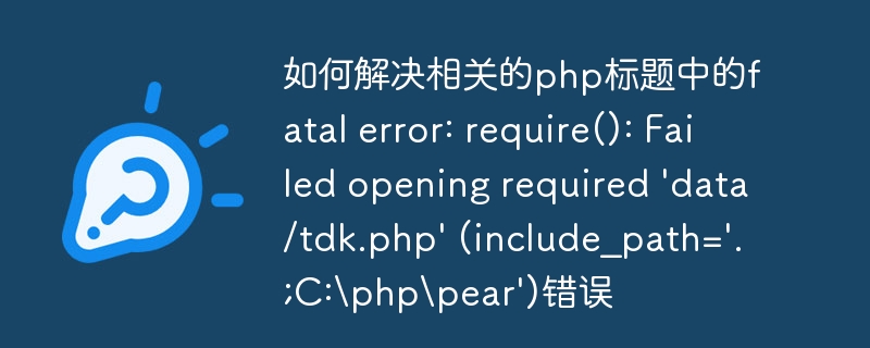 如何解决相关的php标题中的fatal error: require(): Failed opening required 'data/tdk.php' (include_path='.;C:phppear')错误