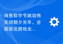 消息称字节跳动将关闭朝夕光年，全面退出游戏业务