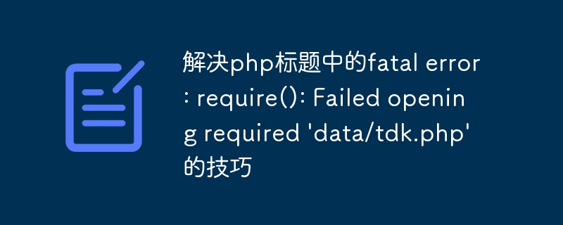 解决php标题中的fatal error: require(): Failed opening required \'data/tdk.php\'的技巧