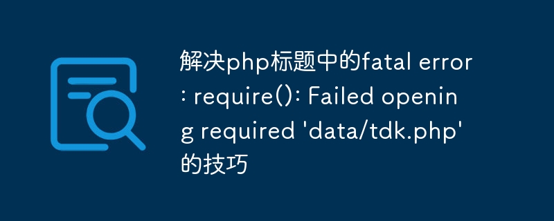 解决php标题中的fatal error: require(): Failed opening required \'data/tdk.php\'的技巧